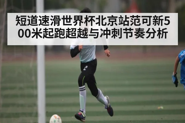 短道速滑世界杯北京站范可新500米起跑超越与冲刺节奏分析