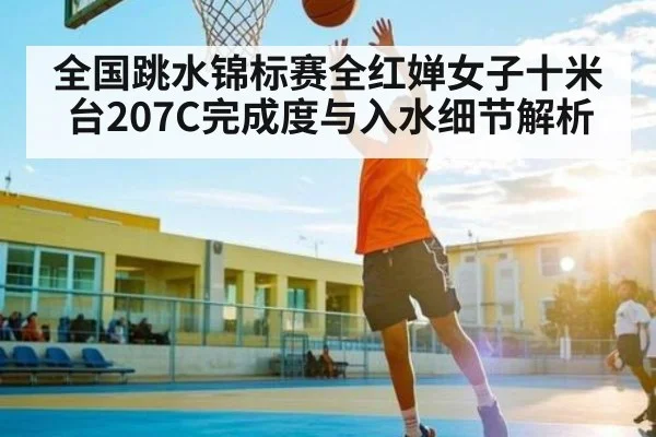 全国跳水锦标赛全红婵女子十米台207C完成度与入水细节解析