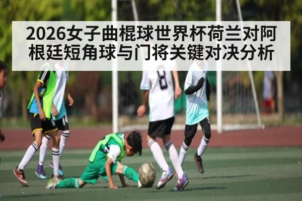 2026女子曲棍球世界杯荷兰对阿根廷短角球与门将关键对决分析